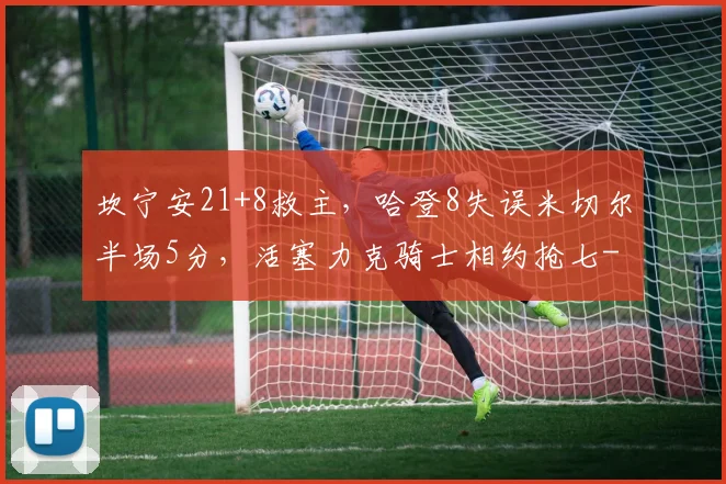 坎宁安21+8救主，哈登8失误米切尔半场5分，活塞力克骑士相约抢七