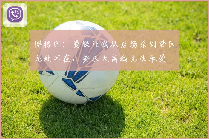 博格巴：曼联让我从后场杀到禁区无处不在，要求太高我无法承受