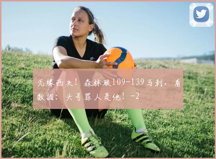 无缘西决！森林狼109-139马刺，看数据：头号罪人是他！