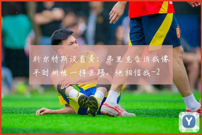 科尔特斯谈首秀：弗里克告诉我像平时训练一样去踢，他相信我