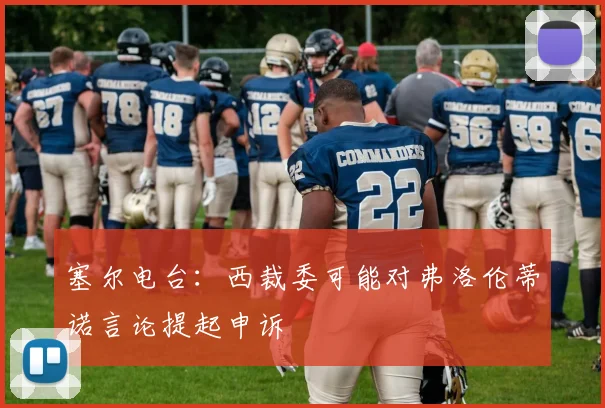 塞尔电台：西裁委可能对弗洛伦蒂诺言论提起申诉