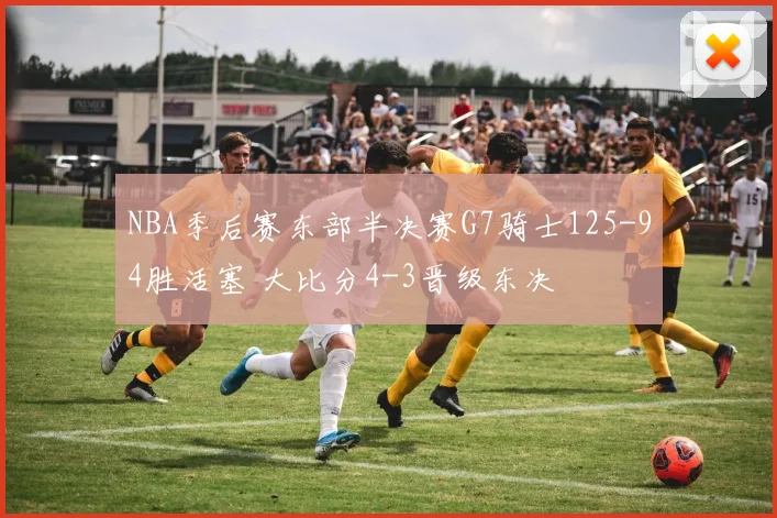 NBA季后赛东部半决赛G7骑士125-94胜活塞 大比分4-3晋级东决