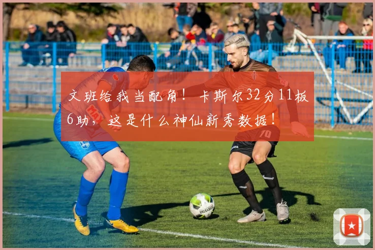 文班给我当配角！卡斯尔32分11板6助，这是什么神仙新秀数据！