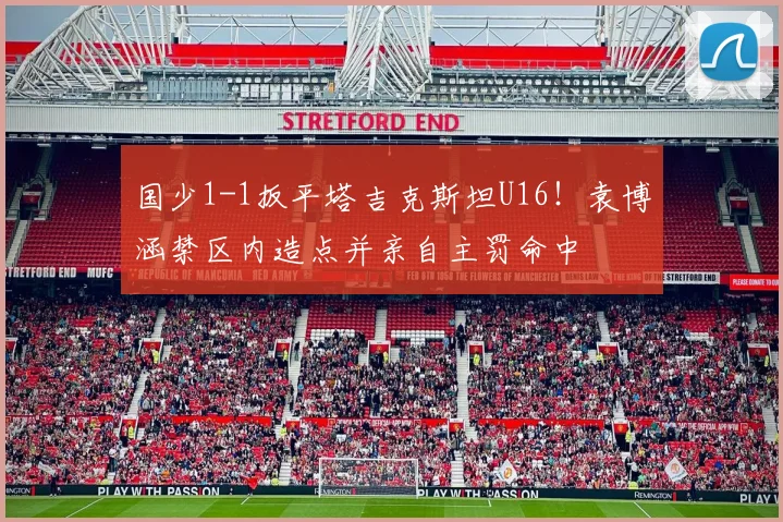 国少1-1扳平塔吉克斯坦U16!袁博涵禁区内造点并亲自主罚命中