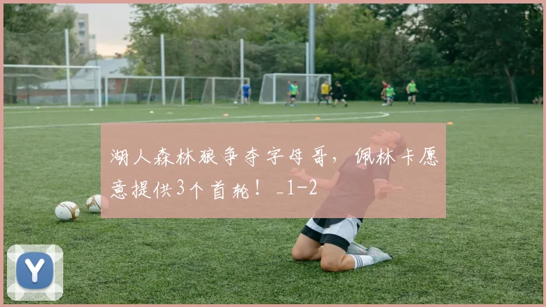 湖人森林狼争夺字母哥，佩林卡愿意提供3个首轮！_1