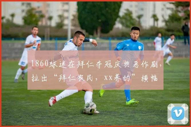 1860球迷在拜仁夺冠庆典恶作剧，拉出“拜仁农民，xx养的”横幅