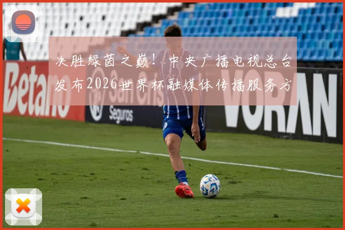决胜绿茵之巅！中央广播电视总台发布2026世界杯融媒体传播服务方案