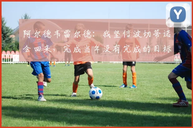 阿尔德韦雷尔德：我坚信波切蒂诺会回来，完成当年没有完成的目标