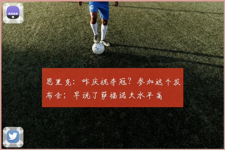 恩里克：咋庆祝夺冠？参加这个发布会；早说了萨福诺夫水平高