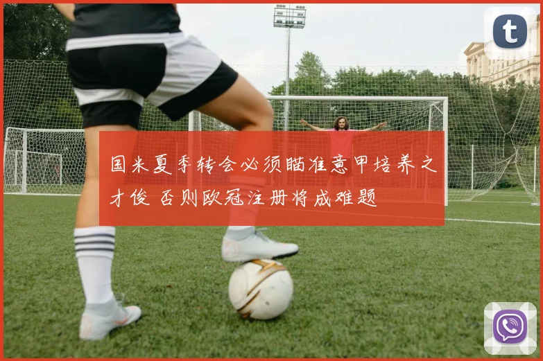 国米夏季转会必须瞄准意甲培养之才俊 否则欧冠注册将成难题