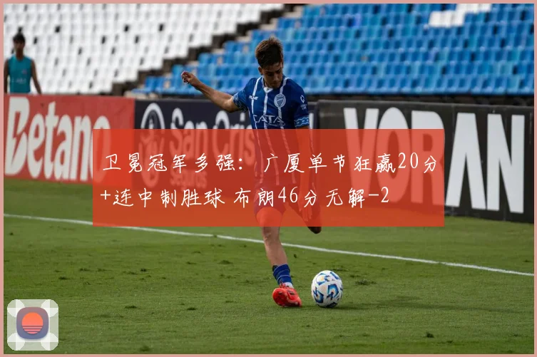 卫冕冠军多强：广厦单节狂赢20分+连中制胜球 布朗46分无解