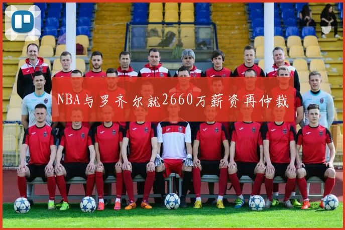 NBA与罗齐尔就2660万薪资再仲裁