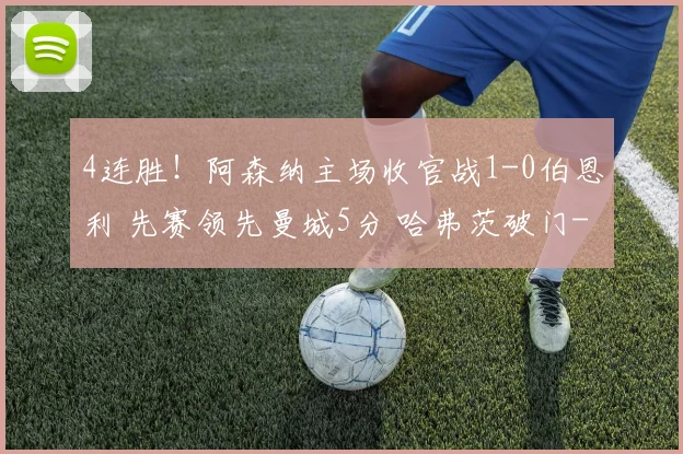 4连胜!阿森纳主场收官战1-0伯恩利 先赛领先曼城5分 哈弗茨破门