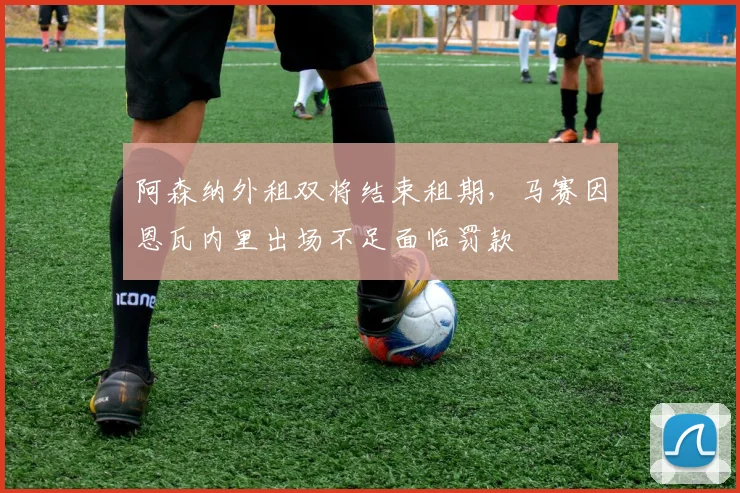 阿森纳外租双将结束租期，马赛因恩瓦内里出场不足面临罚款