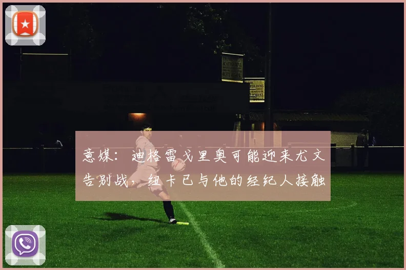 意媒：迪格雷戈里奥可能迎来尤文告别战，纽卡已与他的经纪人接触