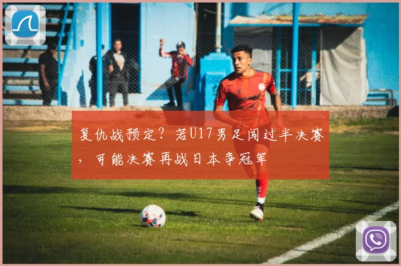 复仇战预定？若U17男足闯过半决赛，可能决赛再战日本争冠军