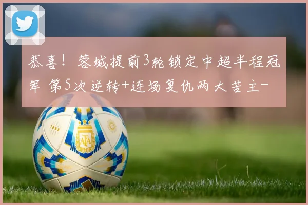 恭喜！蓉城提前3轮锁定中超半程冠军 第5次逆转+连场复仇两大苦主