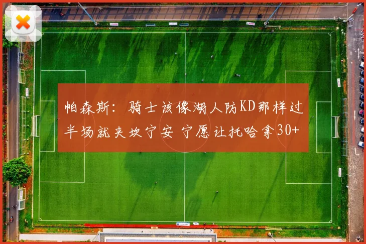 帕森斯：骑士该像湖人防KD那样过半场就夹坎宁安 宁愿让托哈拿30+