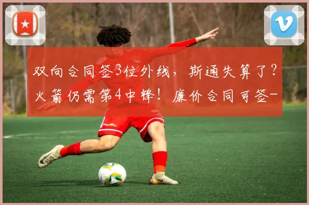 双向合同签3位外线，斯通失算了？火箭仍需第4中锋！廉价合同可签