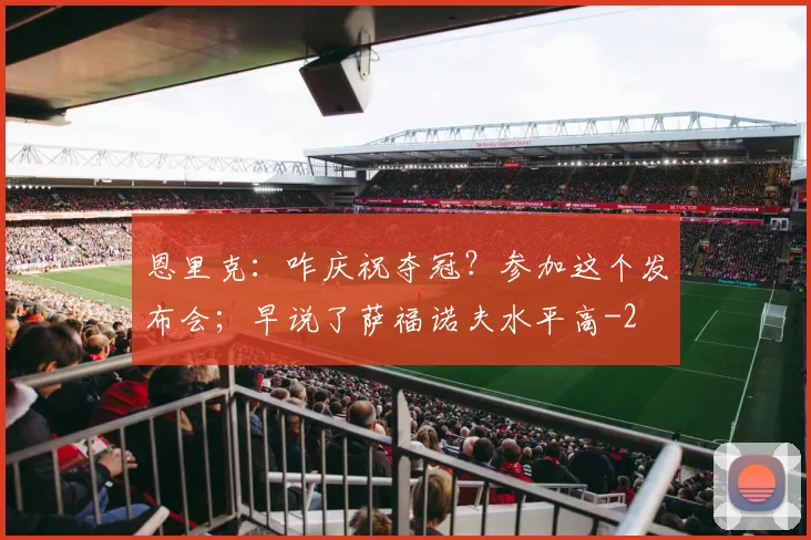 恩里克：咋庆祝夺冠？参加这个发布会；早说了萨福诺夫水平高